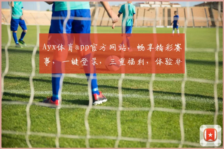 Ayx体育app官方网站，畅享精彩赛事，一键登录，三重福利，体验非凡