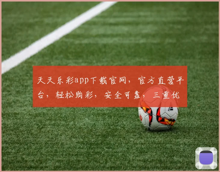 天天乐彩app下载官网,官方直营平台,轻松购彩,安全可靠,三重优惠,速来体验
